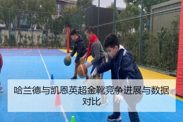 哈兰德与凯恩英超金靴竞争进展与数据对比